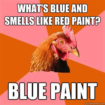 What's blue and smells like red paint? Blue paint  Anti-Joke Chicken