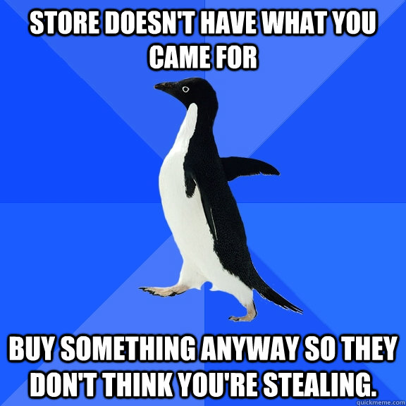 Store doesn't have what you came for Buy something anyway so they don't think you're stealing.  Socially Awkward Penguin