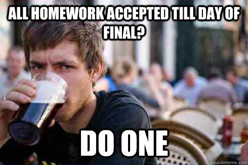 All homework accepted till day of final? do one  Lazy College Senior