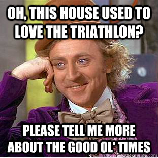 Oh, this house used to love the triathlon? Please tell me more about the good ol' times  Condescending Wonka