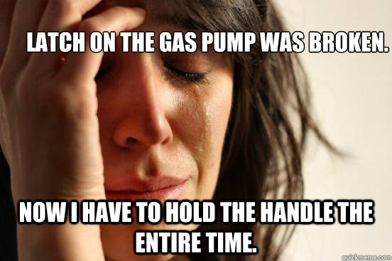 Latch on the gas pump was broken. Now I have to hold the handle the entire time.  First World Problems
