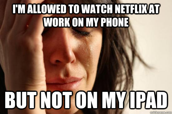 I'm allowed to watch Netflix at work on my phone but not on my ipad  First World Problems