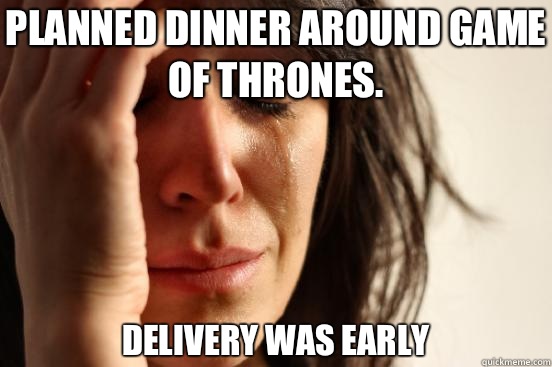 Planned dinner around game of thrones. Delivery was early  First World Problems