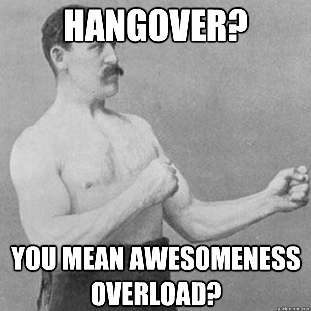 Hangover? you mean awesomeness overload?  overly manly man