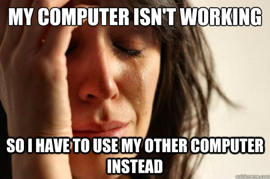My computer isn't working So I have to use my other computer instead - My computer isn't working So I have to use my other computer instead  First World Problems