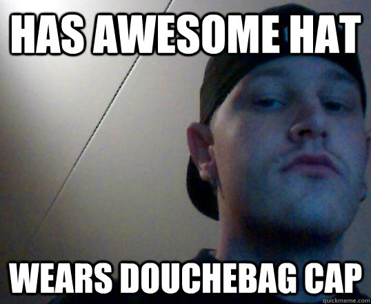 Has awesome hat Wears douchebag cap  