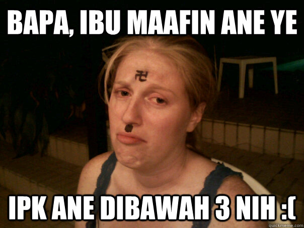 bapa, ibu maafin ane ye ipk ane dibawah 3 nih :(  Sad Hitler Girl