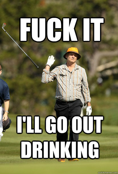 fuck it i'll go out drinking  fuck it bill murray