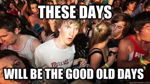 These days will be the good old days - These days will be the good old days  Sudden Clarity Clarence
