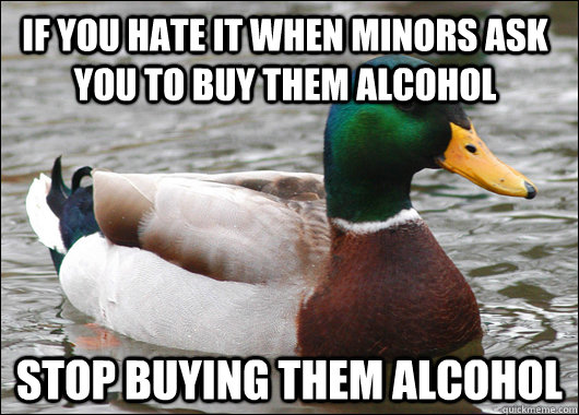 If you hate it when minors ask you to buy them alcohol stop buying them alcohol - If you hate it when minors ask you to buy them alcohol stop buying them alcohol  Actual Advice Mallard