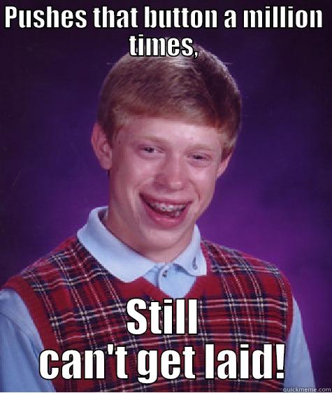 PUSHES THAT BUTTON A MILLION TIMES, STILL CAN'T GET LAID! Bad Luck Brian
