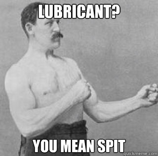 Lubricant? You mean spit  