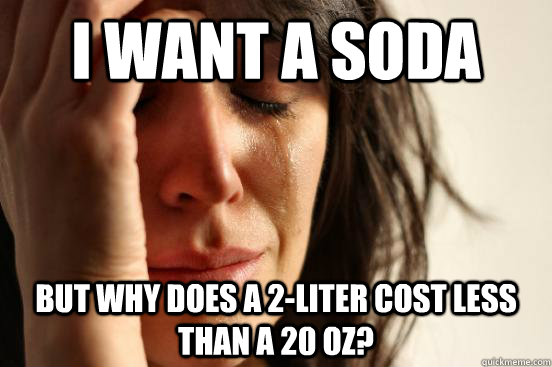 I want a soda But why does a 2-liter cost less than a 20 oz?  First World Problems