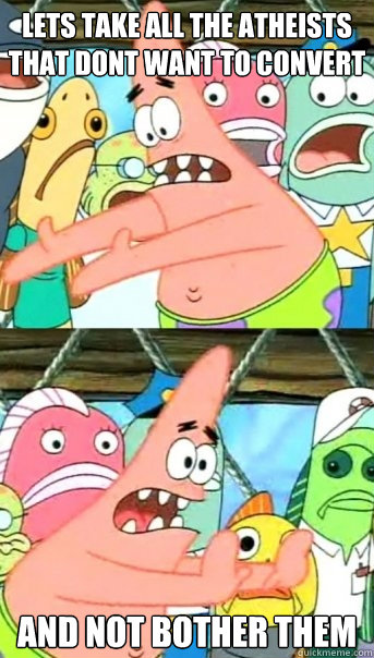 lets take all the atheists that dont want to convert and not bother them  Push it somewhere else Patrick