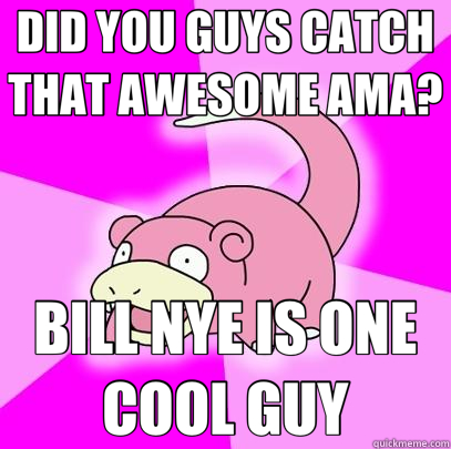 DID YOU GUYS CATCH THAT AWESOME AMA? BILL NYE IS ONE COOL GUY - DID YOU GUYS CATCH THAT AWESOME AMA? BILL NYE IS ONE COOL GUY  Slowpoke