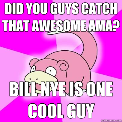 DID YOU GUYS CATCH THAT AWESOME AMA? BILL NYE IS ONE COOL GUY  Slowpoke