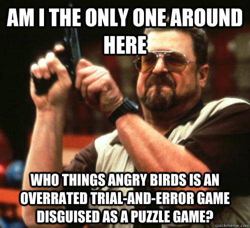 Am i the only one around here Who things Angry Birds is an overrated trial-and-error game disguised as a puzzle game?  Am I The Only One Around Here
