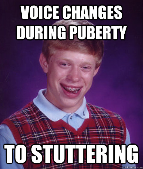 Voice changes during puberty to stuttering - Voice changes during puberty to stuttering  Bad Luck Brian