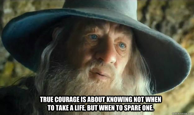 True courage is about knowing not when to take a life, but when to spare one. - True courage is about knowing not when to take a life, but when to spare one.  Gandalf