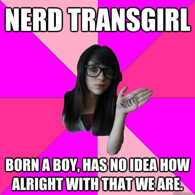 Nerd transgirl born a boy, has no idea how alright with that we are.  Idiot Nerd Girl
