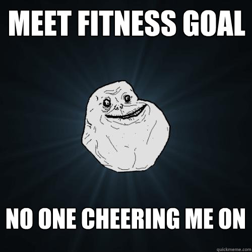 meet fitness goal no one cheering me on  Forever Alone