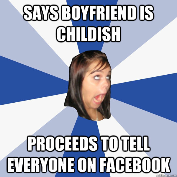 Says boyfriend is childish Proceeds to tell everyone on facebook  Annoying Facebook Girl