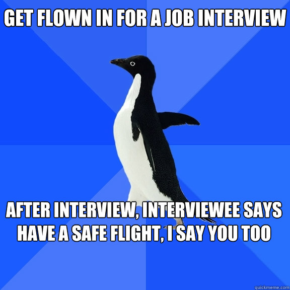 Get flown in for a job interview After interview, interviewee says have a safe flight, I say you too     Socially Awkward Penguin
