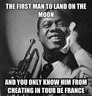 The First man to land on the moon And you only know him from cheating in Tour de France   Louis Armstrong