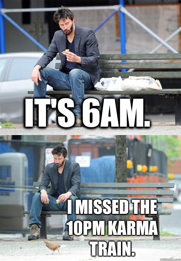 It's 6am. I missed the 10pm Karma train.   Sad Keanu