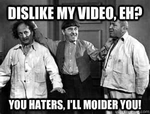 Dislike my video, eh? You haters, I'll moider you!  