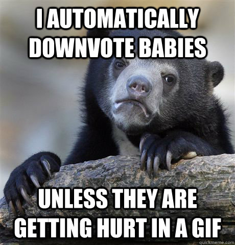 i automatically downvote babies unless they are getting hurt in a gif  Confession Bear