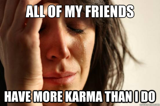 all of my friends have more karma than I do  First World Problems
