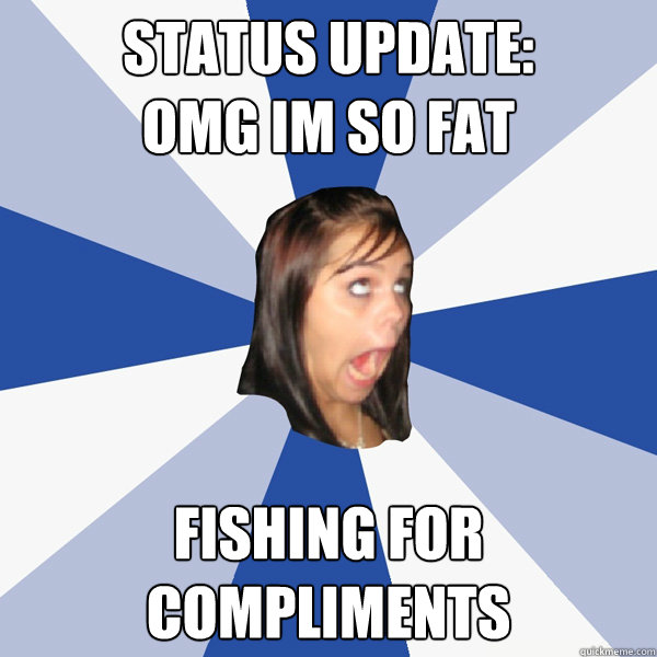 status update:
OMG im so fat fishing for compliments  Annoying Facebook Girl