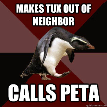Makes tux out of neighbor Calls PETA  Socially Insane Penguin