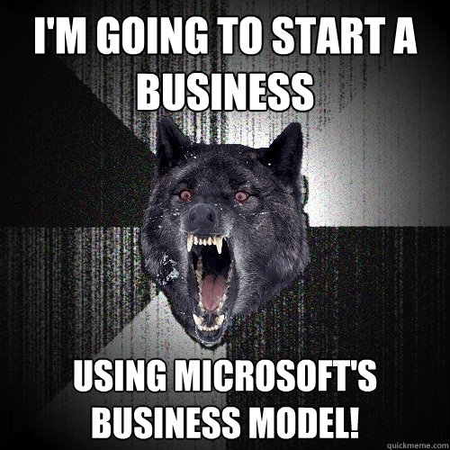 I'm going to start a business USING MICROSOFT'S BUSINESS MODEL!  Insanity Wolf
