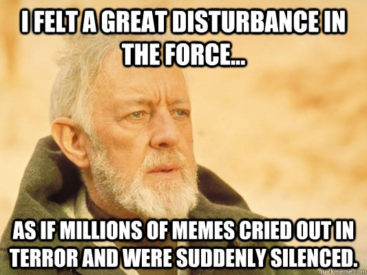 I felt a great disturbance in the force... as if millions of memes cried out in terror and were suddenly silenced.  Obi Wan