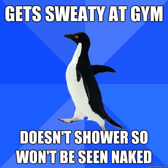 gets sweaty at gym doesn't shower so won't be seen naked  Socially Awkward Penguin