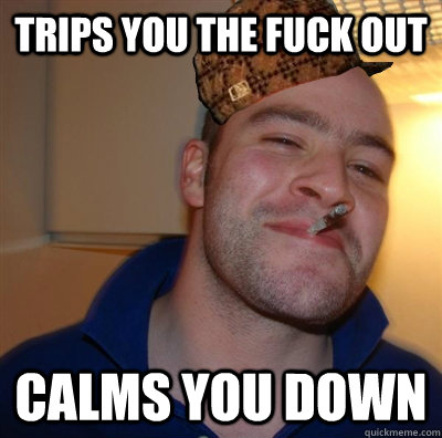 TRIPS YOU THE FUCK OUT CALMS YOU DOWN  Scumbag greg