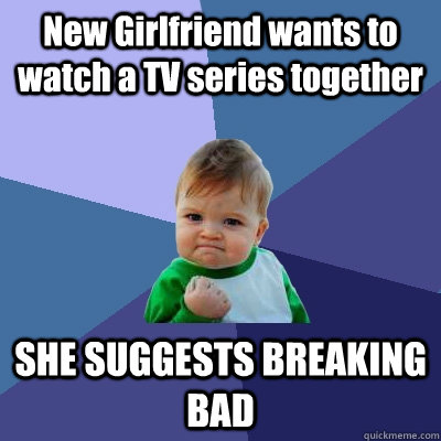 New Girlfriend wants to watch a TV series together SHE SUGGESTS BREAKING BAD - New Girlfriend wants to watch a TV series together SHE SUGGESTS BREAKING BAD  Success Kid