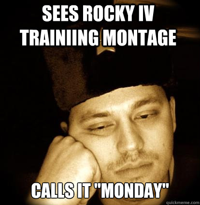 sees rocky iv trainiing montage calls it 