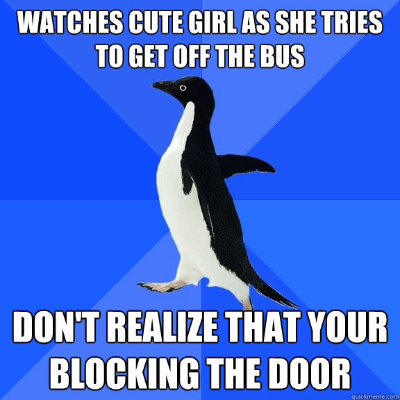 Watches cute girl as she tries to get off the bus Don't realize that your blocking the door  Socially Awkward Penguin