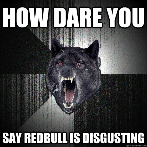 HOW DARE YOU say redbull is disgusting  Insanity Wolf