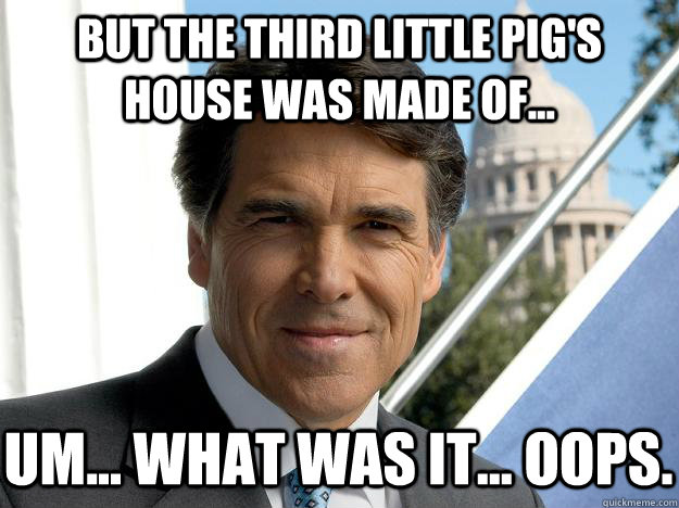 But the third little pig's house was made of... Um... what was it... oops.  Rick perry