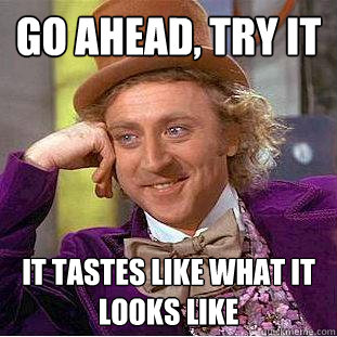 Go ahead, try it IT tastes like what it looks like  Creepy Wonka