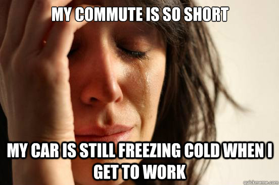 My commute is so short My car is still freezing cold when I get to work  First World Problems