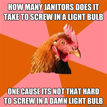 How Many Janitors Does It Take To Screw In A Light Bulb One cause its not that hard to screw in a damn light bulb - How Many Janitors Does It Take To Screw In A Light Bulb One cause its not that hard to screw in a damn light bulb  Anti-Joke Chicken