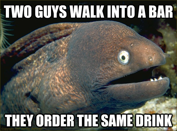 Two guys walk into a bar They order the same drink  Bad Joke Eel