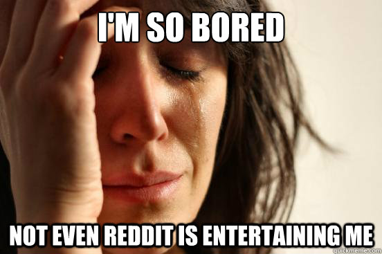i'm so bored not even reddit is entertaining me  First World Problems
