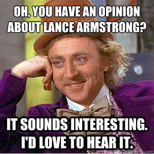 Oh, you have an opinion about Lance Armstrong?
 It sounds interesting. I'd love to hear it.   Condescending Wonka
