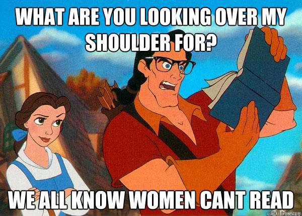What are you looking over my shoulder for? We all know women cant read  Hipster Gaston